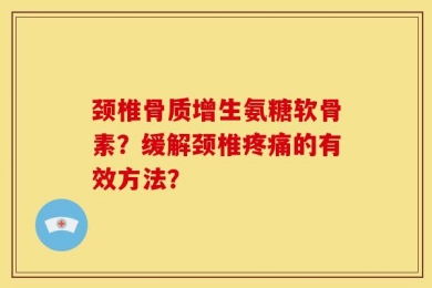 颈椎骨质增生氨糖软骨素？缓解颈椎疼痛的有效方法？