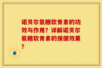 诺贝尔氨糖软骨素的功效与作用？详解诺贝尔氨糖软骨素的保健效果？