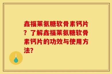 鑫福莱氨糖软骨素钙片？了解鑫福莱氨糖软骨素钙片的功效与使用方法？