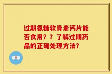 过期氨糖软骨素钙片能否食用？？了解过期药品的正确处理方法？