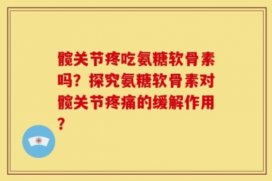 髋关节疼吃氨糖软骨素吗？探究氨糖软骨素对髋关节疼痛的缓解作用？