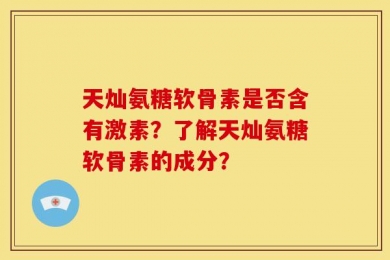 天灿氨糖软骨素是否含有激素？了解天灿氨糖软骨素的成分？