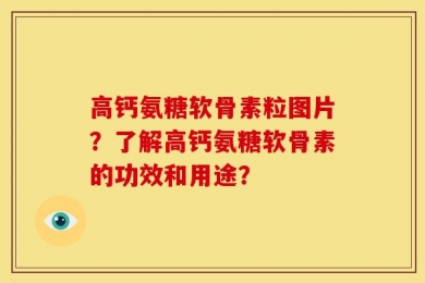 高钙氨糖软骨素粒图片？了解高钙氨糖软骨素的功效和用途？