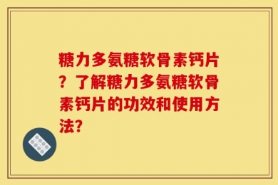 糖力多氨糖软骨素钙片？了解糖力多氨糖软骨素钙片的功效和使用方法？