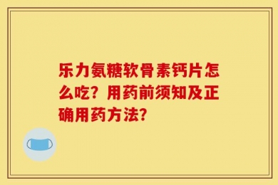 乐力氨糖软骨素钙片怎么吃？用药前须知及正确用药方法？