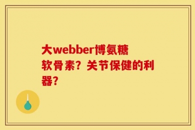 大webber博氨糖软骨素？关节保健的利器？