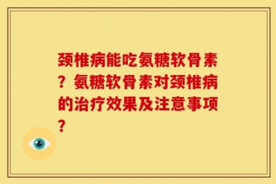 颈椎病能吃氨糖软骨素？氨糖软骨素对颈椎病的治疗效果及注意事项？