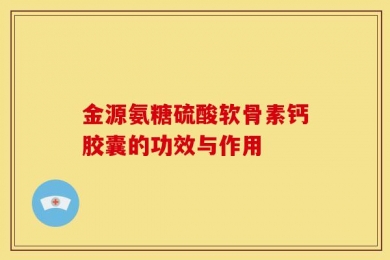 金源氨糖硫酸软骨素钙胶囊的功效与作用