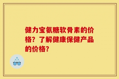 健力宝氨糖软骨素的价格？了解健康保健产品的价格？