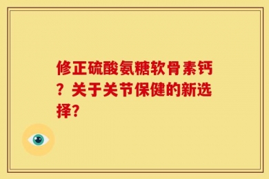 修正硫酸氨糖软骨素钙？关于关节保健的新选择？