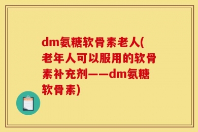 dm氨糖软骨素老人(老年人可以服用的软骨素补充剂——dm氨糖软骨素)