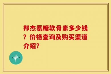 邦杰氨糖软骨素多少钱？价格查询及购买渠道介绍？