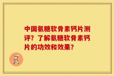 中国氨糖软骨素钙片测评？了解氨糖软骨素钙片的功效和效果？