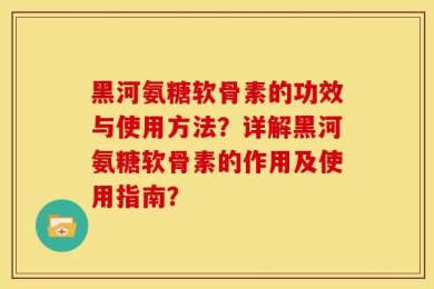 黑河氨糖软骨素的功效与使用方法？详解黑河氨糖软骨素的作用及使用指南？