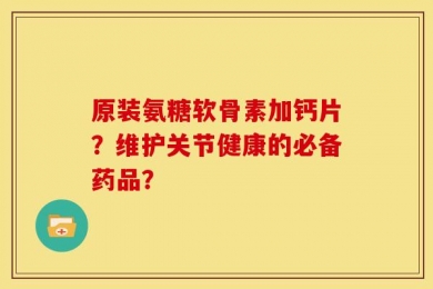 原装氨糖软骨素加钙片？维护关节健康的必备药品？