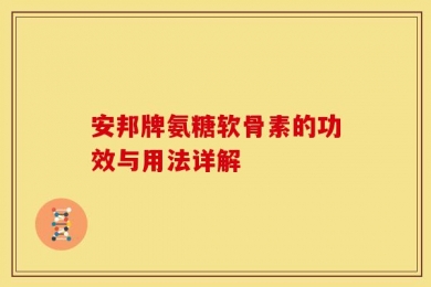 安邦牌氨糖软骨素的功效与用法详解