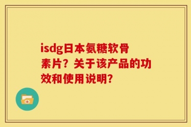 isdg日本氨糖软骨素片？关于该产品的功效和使用说明？