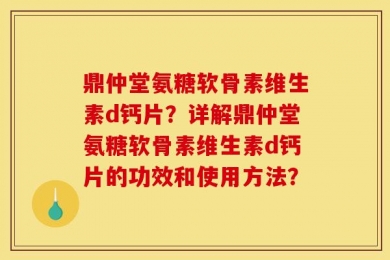鼎仲堂氨糖软骨素维生素d钙片？详解鼎仲堂氨糖软骨素维生素d钙片的功效和使用方法？