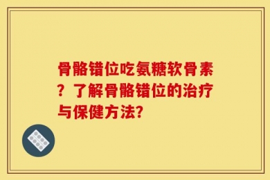 骨骼错位吃氨糖软骨素？了解骨骼错位的治疗与保健方法？