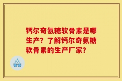 钙尔奇氨糖软骨素是哪生产？了解钙尔奇氨糖软骨素的生产厂家？