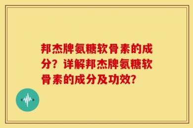 邦杰牌氨糖软骨素的成分？详解邦杰牌氨糖软骨素的成分及功效？