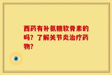 西药有补氨糖软骨素的吗？了解关节炎治疗药物？