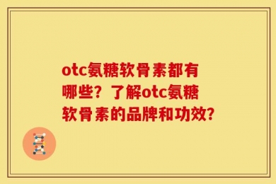 otc氨糖软骨素都有哪些？了解otc氨糖软骨素的品牌和功效？