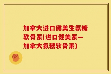 加拿大进口健美生氨糖软骨素(进口健美素—加拿大氨糖软骨素)