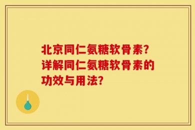 北京同仁氨糖软骨素？详解同仁氨糖软骨素的功效与用法？