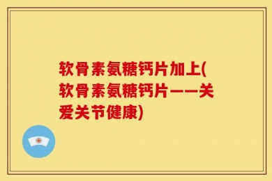 软骨素氨糖钙片加上(软骨素氨糖钙片——关爱关节健康)