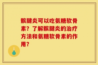 髌腱炎可以吃氨糖软骨素？了解髌腱炎的治疗方法和氨糖软骨素的作用？
