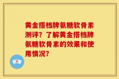 黄金搭档牌氨糖软骨素测评？了解黄金搭档牌氨糖软骨素的效果和使用情况？