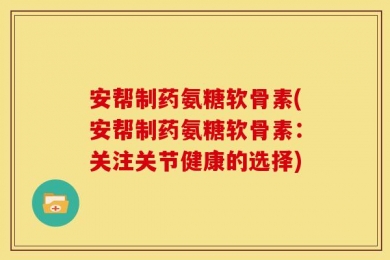 安帮制药氨糖软骨素(安帮制药氨糖软骨素：关注关节健康的选择)