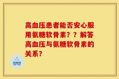 高血压患者能否安心服用氨糖软骨素？？解答高血压与氨糖软骨素的关系？
