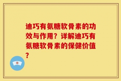迪巧有氨糖软骨素的功效与作用？详解迪巧有氨糖软骨素的保健价值？