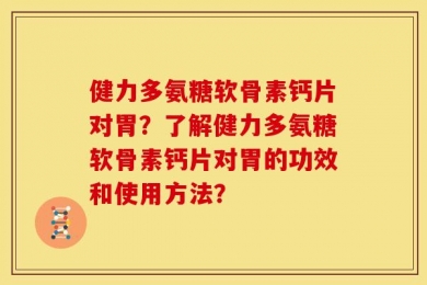 健力多氨糖软骨素钙片对胃？了解健力多氨糖软骨素钙片对胃的功效和使用方法？