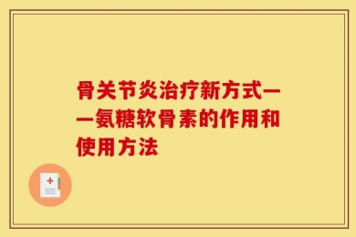 骨关节炎治疗新方式——氨糖软骨素的作用和使用方法