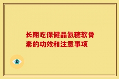 长期吃保健品氨糖软骨素的功效和注意事项
