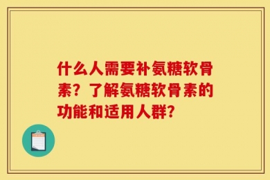 什么人需要补氨糖软骨素？了解氨糖软骨素的功能和适用人群？