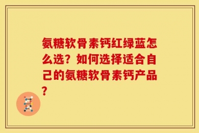 氨糖软骨素钙红绿蓝怎么选？如何选择适合自己的氨糖软骨素钙产品？