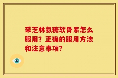 采芝林氨糖软骨素怎么服用？正确的服用方法和注意事项？