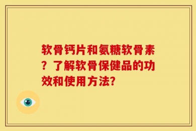 软骨钙片和氨糖软骨素？了解软骨保健品的功效和使用方法？