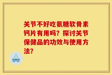 关节不好吃氨糖软骨素钙片有用吗？探讨关节保健品的功效与使用方法？