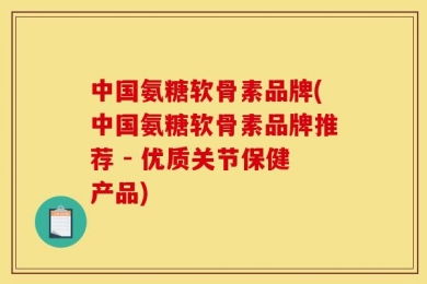 中国氨糖软骨素品牌(中国氨糖软骨素品牌推荐 - 优质关节保健产品)