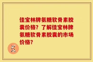佳宝林牌氨糖软骨素胶囊价格？了解佳宝林牌氨糖软骨素胶囊的市场价格？