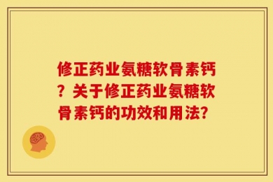 修正药业氨糖软骨素钙？关于修正药业氨糖软骨素钙的功效和用法？