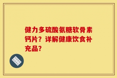 健力多硫酸氨糖软骨素钙片？详解健康饮食补充品？