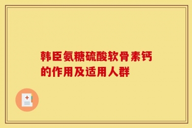 韩臣氨糖硫酸软骨素钙的作用及适用人群