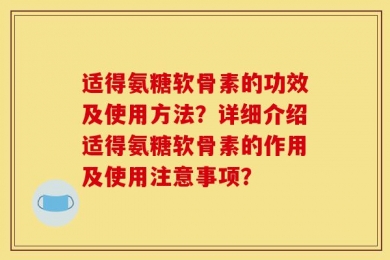 适得氨糖软骨素的功效及使用方法？详细介绍适得氨糖软骨素的作用及使用注意事项？