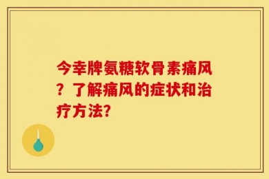 今幸牌氨糖软骨素痛风？了解痛风的症状和治疗方法？